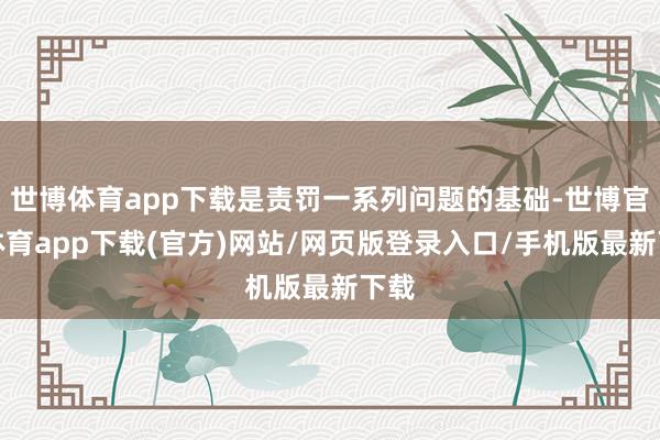 世博体育app下载是责罚一系列问题的基础-世博官方体育app下载(官方)网站/网页版登录入口/手机版最新下载