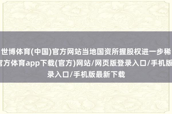 世博体育(中国)官方网站当地国资所握股权进一步稀释-世博官方体育app下载(官方)网站/网页版登录入口/手机版最新下载