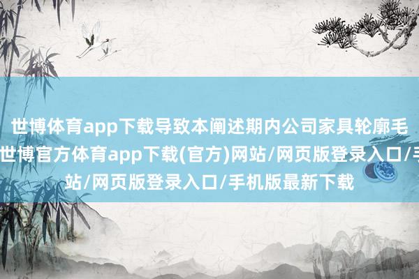 世博体育app下载导致本阐述期内公司家具轮廓毛利率有所下落-世博官方体育app下载(官方)网站/网页版登录入口/手机版最新下载
