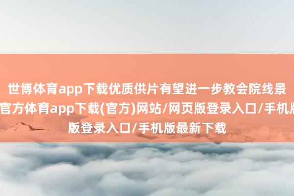 世博体育app下载优质供片有望进一步教会院线景气度-世博官方体育app下载(官方)网站/网页版登录入口/手机版最新下载