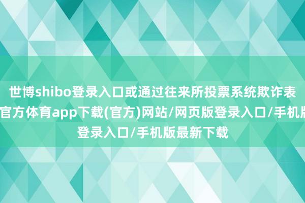 世博shibo登录入口或通过往来所投票系统欺诈表决权-世博官方体育app下载(官方)网站/网页版登录入口/手机版最新下载