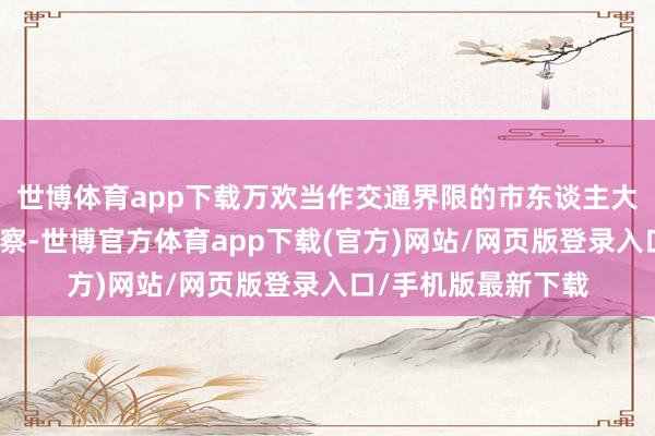 世博体育app下载万欢当作交通界限的市东谈主大代表也受邀参加侦察-世博官方体育app下载(官方)网站/网页版登录入口/手机版最新下载