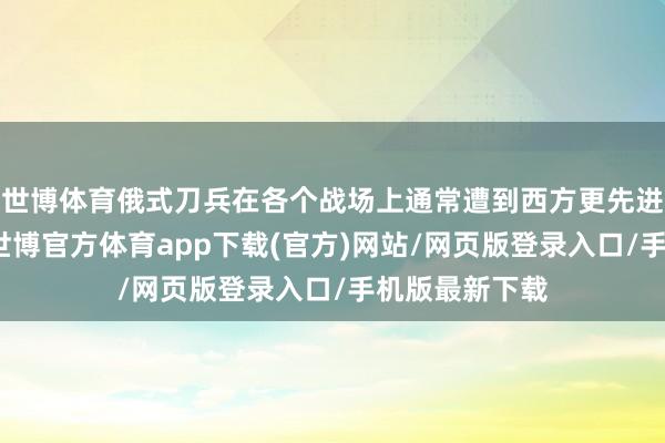 世博体育俄式刀兵在各个战场上通常遭到西方更先进刀兵的压制-世博官方体育app下载(官方)网站/网页版登录入口/手机版最新下载