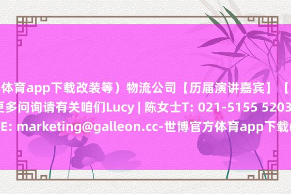 世博体育app下载改装等）物流公司【历届演讲嘉宾】【大会亮点】报名详询更多问询请有关咱们Lucy | 陈女士T: 021-5155 5203M: 199 0170 0160E: marketing@galleon.cc-世博官方体育app下载(官方)网站/网页版登录入口/手机版最新下载