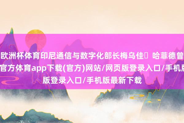 欧洲杯体育印尼通信与数字化部长梅乌佳・哈菲德曾袒露-世博官方体育app下载(官方)网站/网页版登录入口/手机版最新下载
