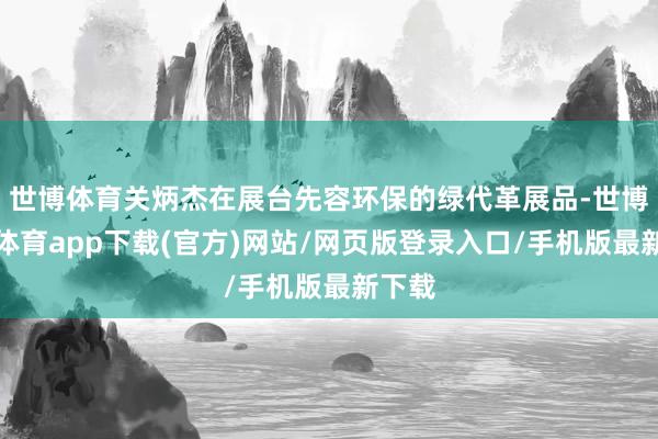 世博体育关炳杰在展台先容环保的绿代革展品-世博官方体育app下载(官方)网站/网页版登录入口/手机版最新下载