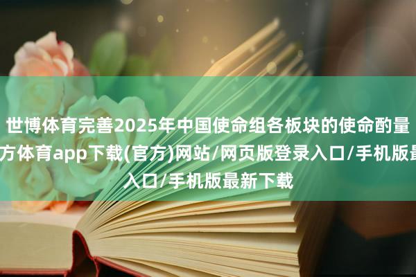 世博体育完善2025年中国使命组各板块的使命酌量-世博官方体育app下载(官方)网站/网页版登录入口/手机版最新下载