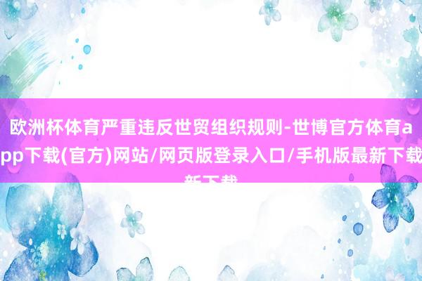 欧洲杯体育严重违反世贸组织规则-世博官方体育app下载(官方)网站/网页版登录入口/手机版最新下载